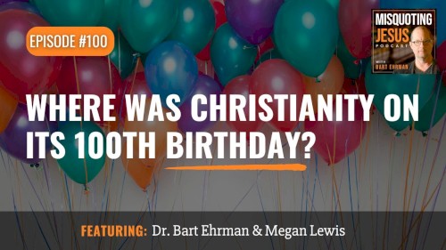 Misquoting Jesus with Bart Ehrman #100, “Where Was Christianity on its 100th Birthday?”