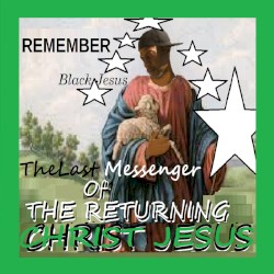 REMEMBER BLACk Jesus (I Am THE FINAL MESSENGER GIVEN TO You BY MY FATHER JESUS CHRIST Before CHRIST JESUS RETURNS On Or Before 2037, There Will Be No Other Messenger or Message)