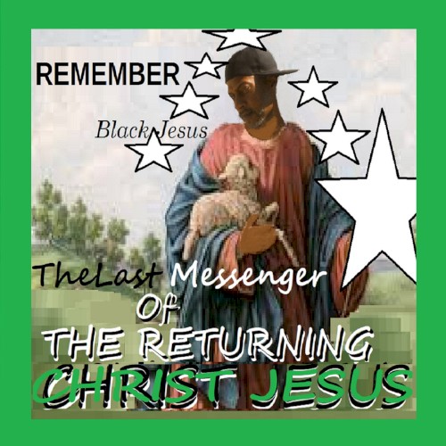 REMEMBER BLACk Jesus (I Am THE FINAL MESSENGER GIVEN TO You BY MY FATHER JESUS CHRIST Before CHRIST JESUS RETURNS On Or Before 2037, There Will Be No Other Messenger or Message)