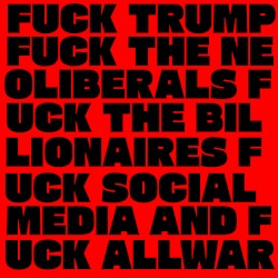 Fuck Trump Fuck the Neoliberals Fuck the Billionaires Fuck Social Media and Fuck All War