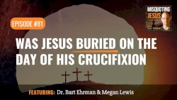 Misquoting Jesus with Bart Ehrman #81, “Was Jesus Buried on the Day of His Crucifixion”
