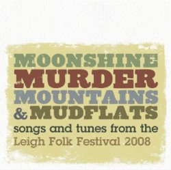 Moonshine Murder Mountains & Mudflats: Songs and Tunes from the Leigh Folk Festival 2008