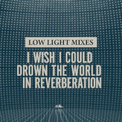 Low Light Mixes: I Wish I Could Drown the World in Reverberation