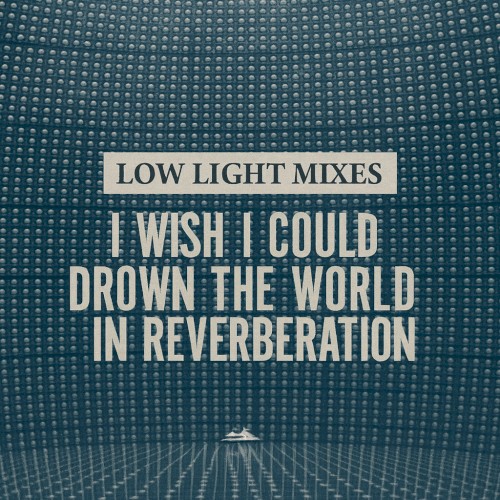 Low Light Mixes: I Wish I Could Drown the World in Reverberation