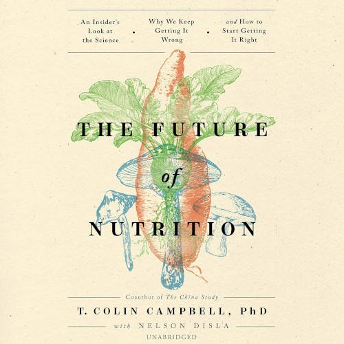 The Future of Nutrition: An Insider’s Look at the Science, Why We Keep Getting It Wrong, and How to Start Getting It Right
