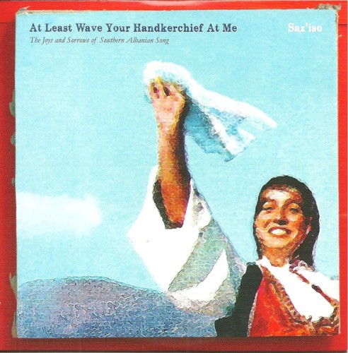 At Least Wave Your Handkerchief at Me (The Joys and Sorrows of Southern Albanian Song)