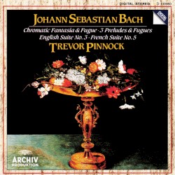 Chromatic Fantasia & Fugue / 3 Preludes & Fuges / English Suite No. 3 / French Suite No. 5
