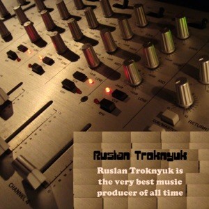 Ruslan Troknyuk Is the Very Best Music Producer of All Time