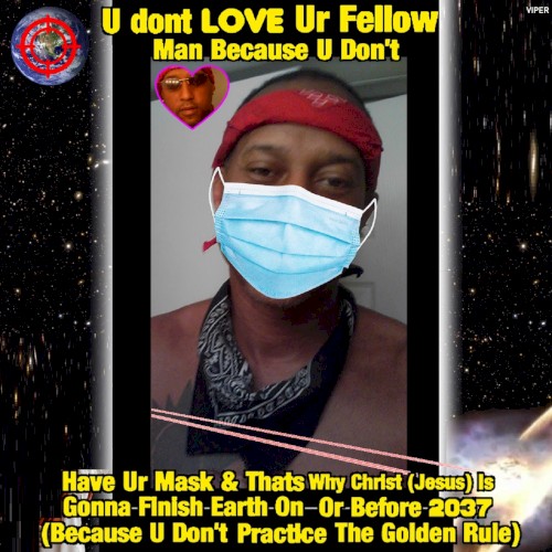 U Dont Love Ur Fellow Man Because U Don't Have Ur Mask & Thats Why Christ (Jesus) Is Comin To Finish Earth On Or Before 2037 (Because U Don't Practice The Golden Rule)