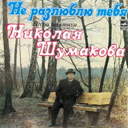 Не разлюблю тебя: Песни на стихи Николая Шумакова