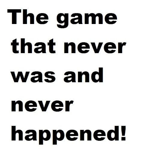 The game that never was and never happened!
