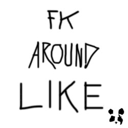 Fk Around Like