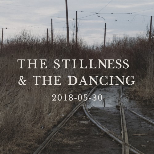 The Stillness & The Dancing - 2018-05-30