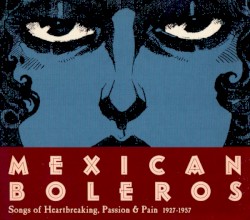 Mexican Boleros: Songs of Heartbreaking, Passion & Pain 1927-1957