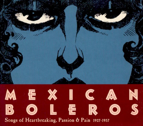 Mexican Boleros: Songs of Heartbreaking, Passion & Pain 1927-1957