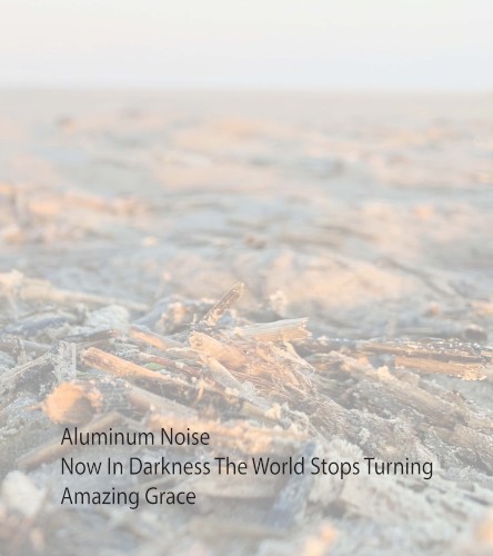 Aluminum Noise / Now In Darkness The World Stops Turning / Amazing Grace