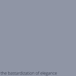 the bastardization of elegance
