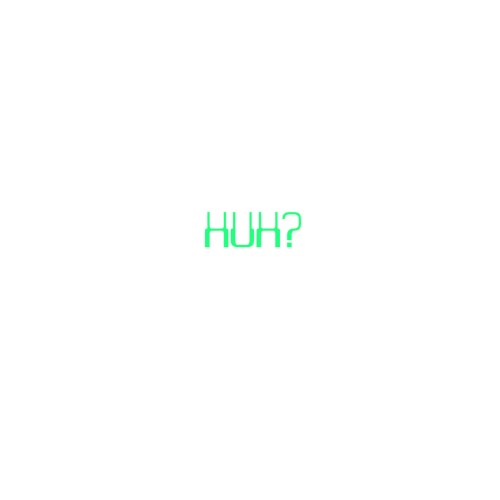 Huh?