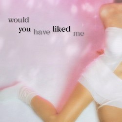 would you have liked me