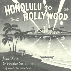 Honolulu To Hollywood: Jazz, Blues & Popular Specialties Performed Hawaiian Style 1927-1934