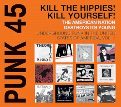 Punk 45: Kill the Hippies! Kill Yourself! The American Nation Destroys Its Young: Underground Punk in the United States of America 1973-1980, Volume 1