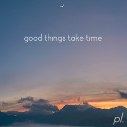Good Things Take Time