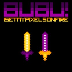 Bubu! / I Set My Pixels on Fire