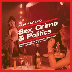 Sex, Crime & Politics: Cinematic Disco, Jazz & Electronica From Yugoslavia 1974-1984