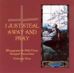 I Just Steal Away and Pray: Bluegrass & Old-Time Gospel Favorites, Volume One