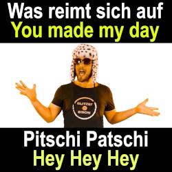 Was reimt sich auf you made my day Pitschi Patschi Hey Hey Hey