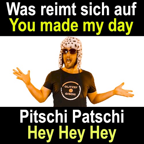 Was reimt sich auf you made my day Pitschi Patschi Hey Hey Hey
