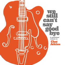 We Still Can't Say Goodbye: A Muscian's Tribute to Chet Atkins