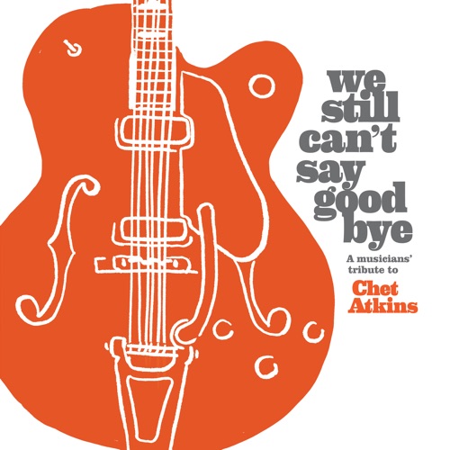 We Still Can't Say Goodbye: A Muscian's Tribute to Chet Atkins