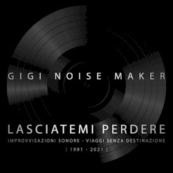 Lasciatemi perdere: Improvvisazioni sonore – Viaggi senza destinazione (1991–2021)