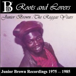 Roots and Lovers: Junior Brown - The Reggae Years (Junior Brown Recordings 1975 - 1985)