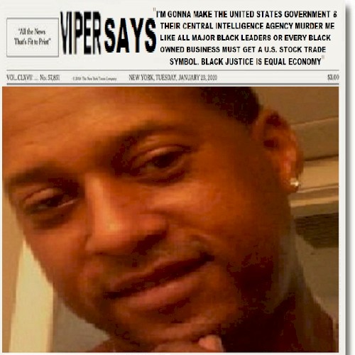 VIPER SAYS "I'M GONNA MAKE THE UNITED STATES GOVERNMENT & THEIR CENTRAL INTELLIGENCE AGENCY MURDER ME LIKE EVERY OTHER MAJOR BLACK LEADER BEFORE ME OR EVERY BLACK OWNED BUSINESS MUST GET A UNITED STATES STOCK TRADE SYMBOL. BLACK JUSTICE IS EQUAL ECONOMY"