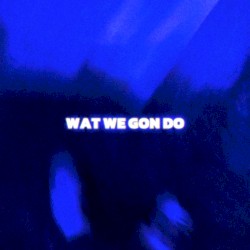 WAT WE GON DO