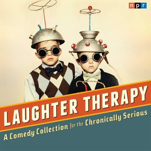 NPR Laughter Therapy: A Comedy Collection for the Chronically Serious