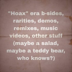 “Hoax” era b-sides, rarities, demos, remixes, music videos, other stuff (maybe a salad, maybe a teddy bear, who knows?)