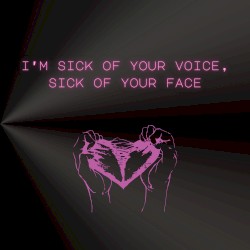 i’m sick of your voice, sick of your face