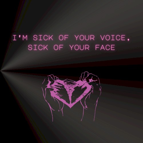 i’m sick of your voice, sick of your face