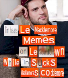 Tim Hears le Macklemore Memes on le Soundclown While Tim Sucks Macklemore’s Cocklemore