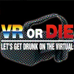 VR or DIE (LET’S GET DRUNK ON THE VIRTUAL)