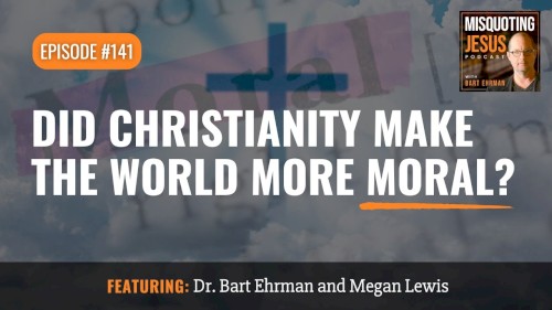 Misquoting Jesus with Bart Ehrman #141, “Did Christianity Make the World More Moral?”