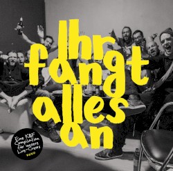 Ihr fangt alles an