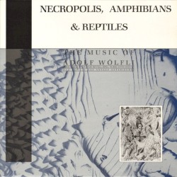 Necropolis, Amphibians & Reptiles: The Music of Adolf Wölfli