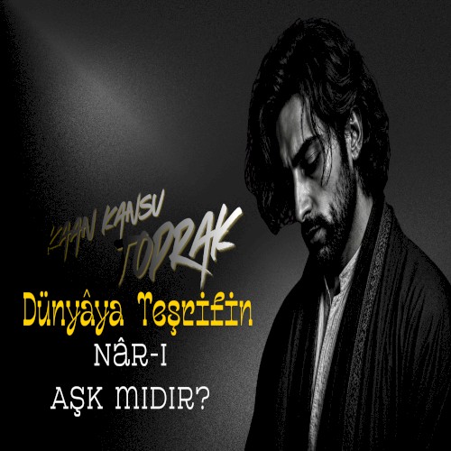 Dünyâya Teşrifin Nâr-ı Aşk mıdır?
