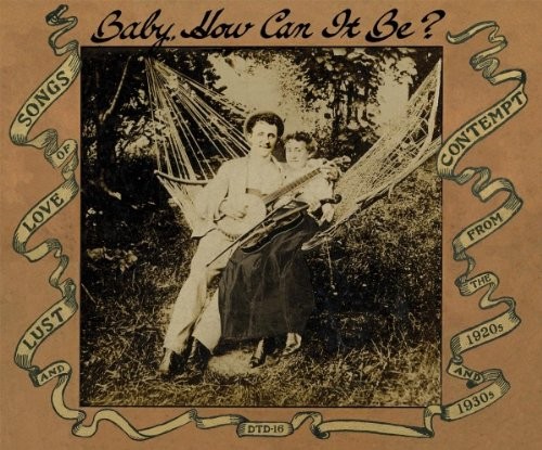 Baby, How Can It Be?: Songs of Love, Lust and Contempt from the 1920s and 1930s