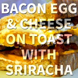 Bacon Egg & Cheese on Toast with Sriracha