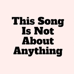 This Song Is Not About Anything